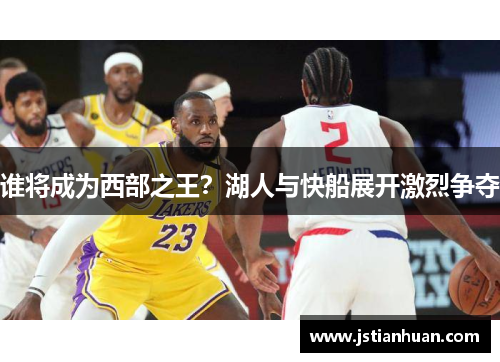 谁将成为西部之王？湖人与快船展开激烈争夺