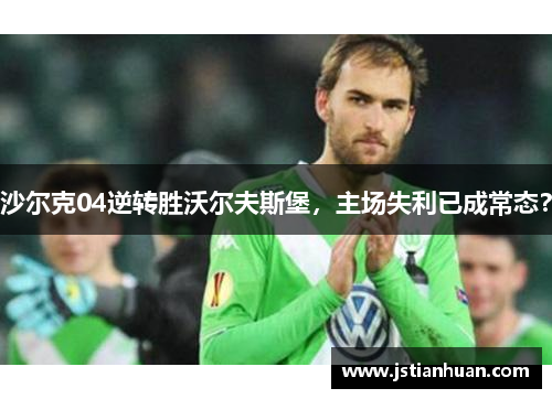 沙尔克04逆转胜沃尔夫斯堡，主场失利已成常态？