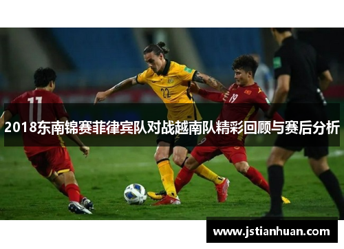 2018东南锦赛菲律宾队对战越南队精彩回顾与赛后分析