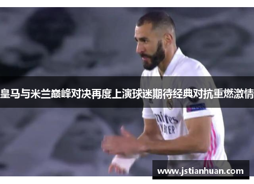 皇马与米兰巅峰对决再度上演球迷期待经典对抗重燃激情