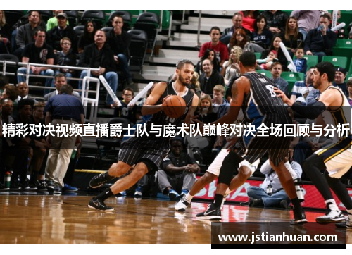 精彩对决视频直播爵士队与魔术队巅峰对决全场回顾与分析
