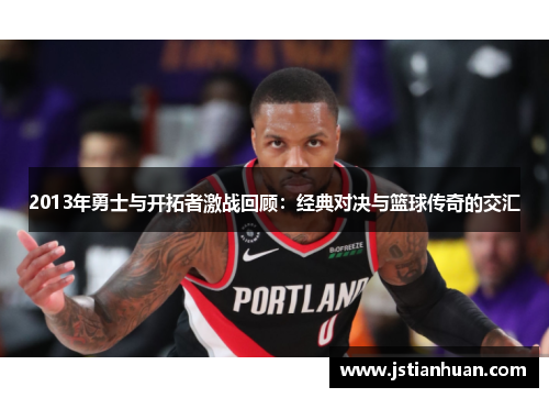 2013年勇士与开拓者激战回顾：经典对决与篮球传奇的交汇