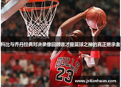 科比与乔丹经典对决录像回顾谁才是篮球之神的真正继承者