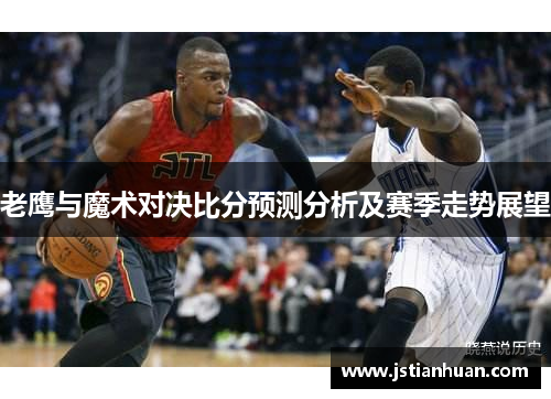老鹰与魔术对决比分预测分析及赛季走势展望