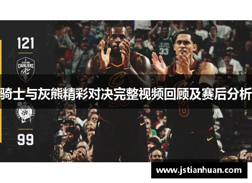 骑士与灰熊精彩对决完整视频回顾及赛后分析