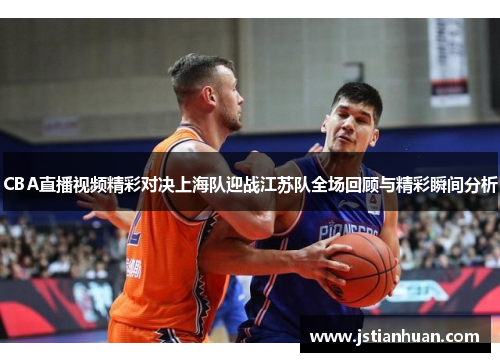 CBA直播视频精彩对决上海队迎战江苏队全场回顾与精彩瞬间分析