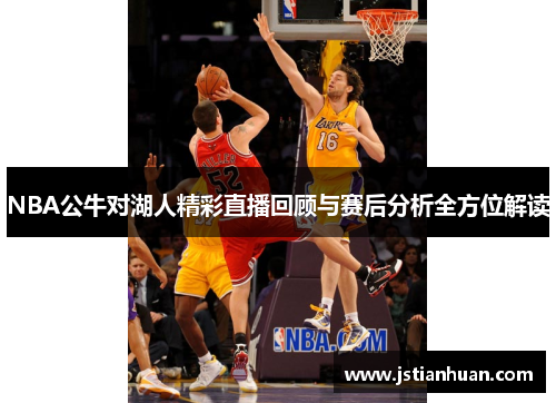 NBA公牛对湖人精彩直播回顾与赛后分析全方位解读