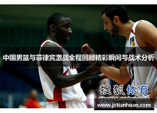 中国男篮与菲律宾激战全程回顾精彩瞬间与战术分析