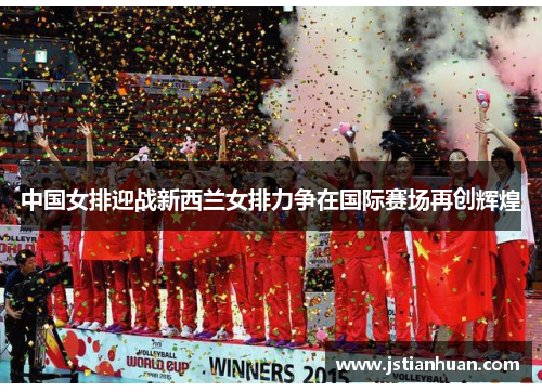 中国女排迎战新西兰女排力争在国际赛场再创辉煌