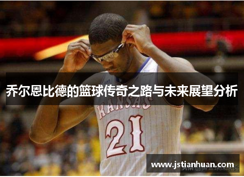 乔尔恩比德的篮球传奇之路与未来展望分析