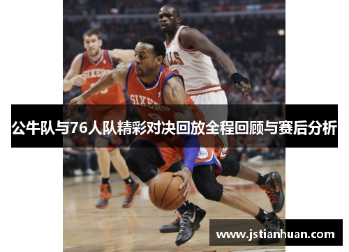 公牛队与76人队精彩对决回放全程回顾与赛后分析