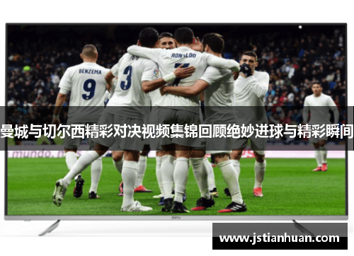 曼城与切尔西精彩对决视频集锦回顾绝妙进球与精彩瞬间