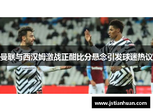 曼联与西汉姆激战正酣比分悬念引发球迷热议