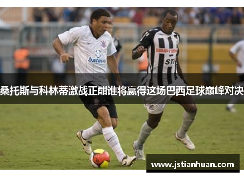 桑托斯与科林蒂激战正酣谁将赢得这场巴西足球巅峰对决
